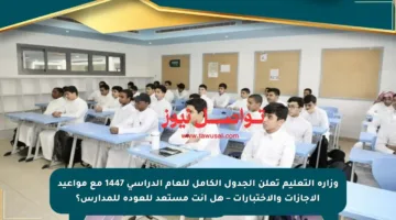 وزارة التعليم تعلن الجدول الكامل للعام الدراسي 1447 مع مواعيد الإجازات والاختبارات – هل أنت مستعد للعودة للمدارس؟